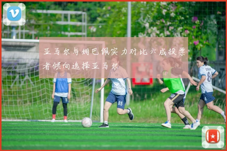 亚马尔与姆巴佩实力对比六成投票者倾向选择亚马尔