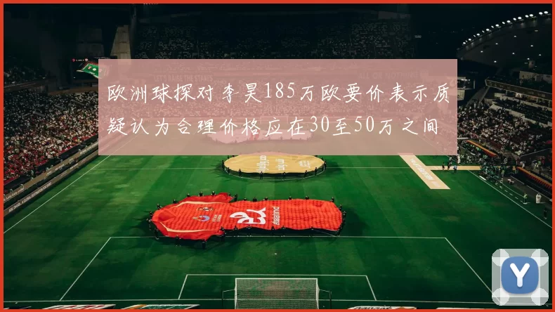 欧洲球探对李昊185万欧要价表示质疑认为合理价格应在30至50万之间