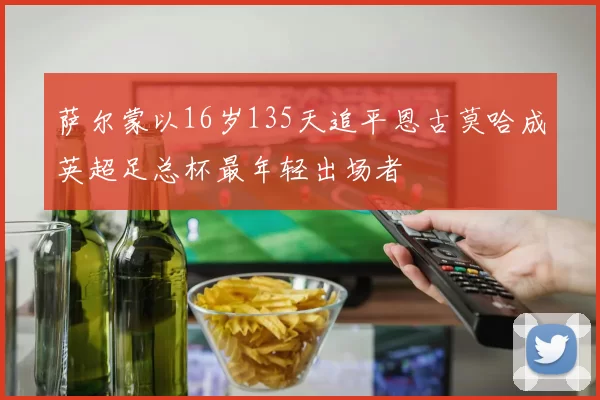 萨尔蒙以16岁135天追平恩古莫哈成英超足总杯最年轻出场者
