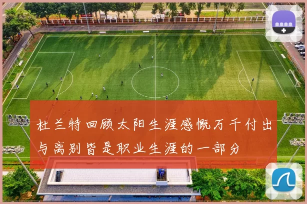 杜兰特回顾太阳生涯感慨万千付出与离别皆是职业生涯的一部分