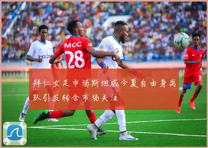 拜仁女足中场斯坦威今夏自由身离队引发转会市场关注