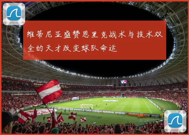 维蒂尼亚盛赞恩里克战术与技术双全的天才改变球队命运