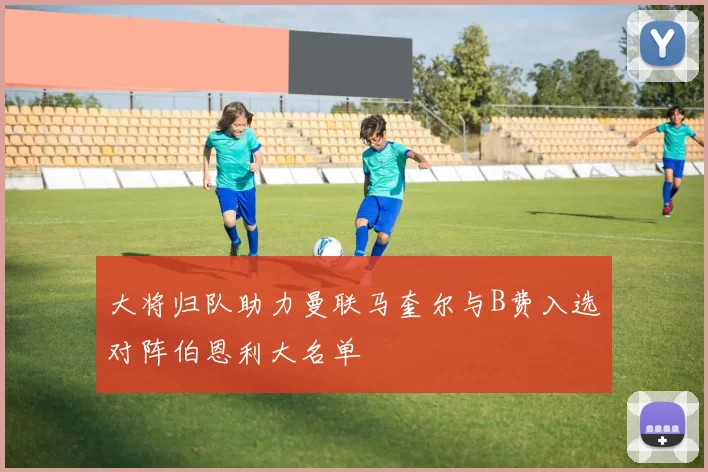 大将归队助力曼联马奎尔与B费入选对阵伯恩利大名单
