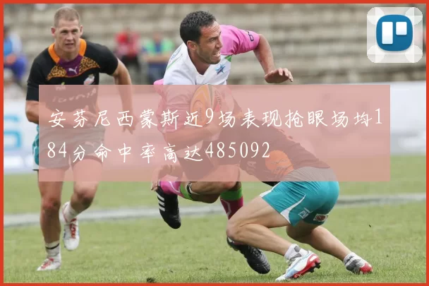 安芬尼西蒙斯近9场表现抢眼场均184分命中率高达485092