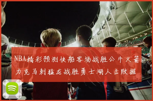 NBA精彩预测快船客场战胜公牛火箭力克马刺猛龙战胜勇士湖人击败掘金