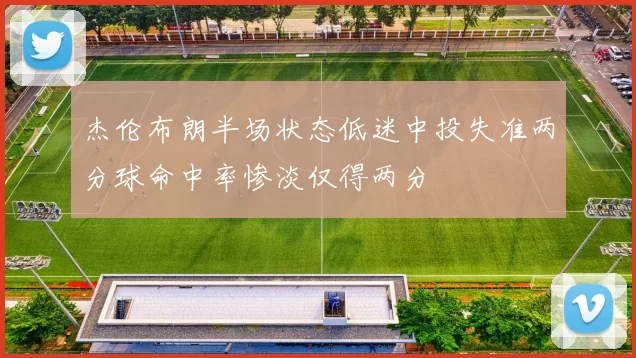 杰伦布朗半场状态低迷中投失准两分球命中率惨淡仅得两分