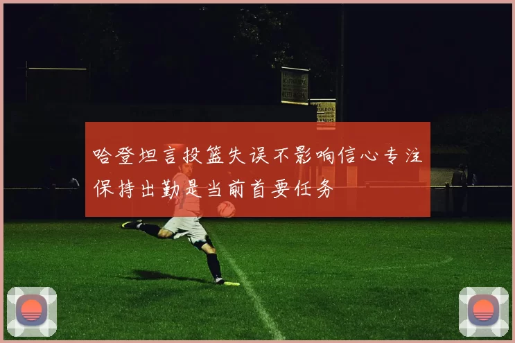 哈登坦言投篮失误不影响信心专注保持出勤是当前首要任务