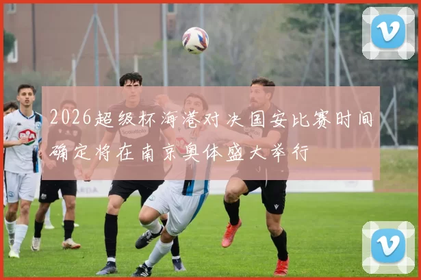 2026超级杯海港对决国安比赛时间确定将在南京奥体盛大举行
