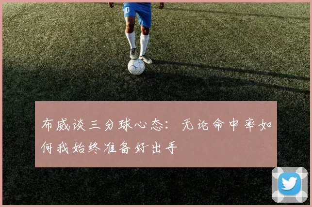 布威谈三分球心态：无论命中率如何我始终准备好出手