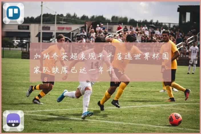 加纳乔英超表现平平落选世界杯国家队缺席已达一年半