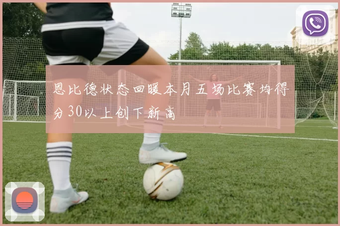 恩比德状态回暖本月五场比赛均得分30以上创下新高