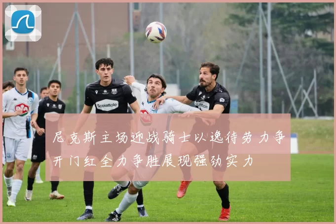尼克斯主场迎战骑士以逸待劳力争开门红全力争胜展现强劲实力