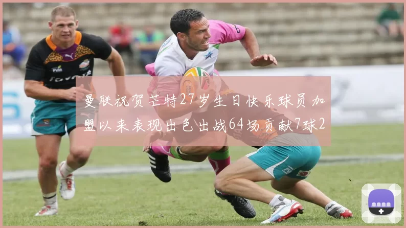曼联祝贺芒特27岁生日快乐球员加盟以来表现出色出战64场贡献7球2助
